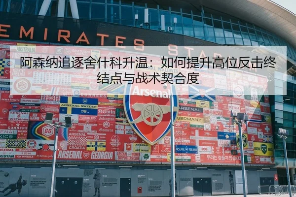 阿森纳追逐舍什科升温：如何提升高位反击终结点与战术契合度
