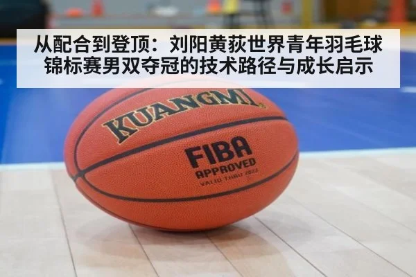 从配合到登顶:刘阳黄荻世界青年羽毛球锦标赛男双夺冠的技术路径与成长启示