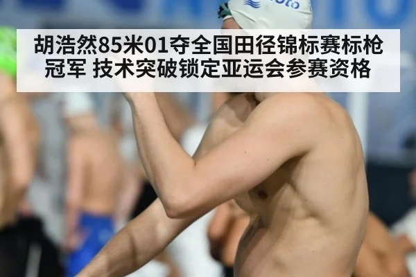 胡浩然85米01夺全国田径锦标赛标枪冠军 技术突破锁定亚运会参赛资格