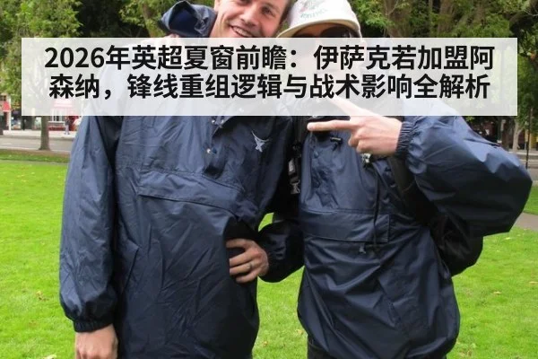 2026年英超夏窗前瞻：伊萨克若加盟阿森纳，锋线重组逻辑与战术影响全解析