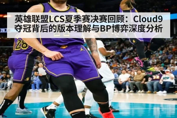 英雄联盟LCS夏季赛决赛回顾：Cloud9夺冠背后的版本理解与BP博弈深度分析