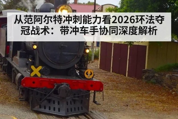 从范阿尔特冲刺能力看2026环法夺冠战术:带冲车手协同深度解析