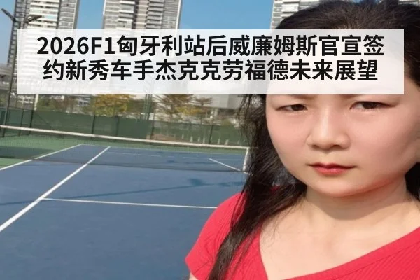 2026F1匈牙利站后威廉姆斯官宣签约新秀车手杰克克劳福德未来展望