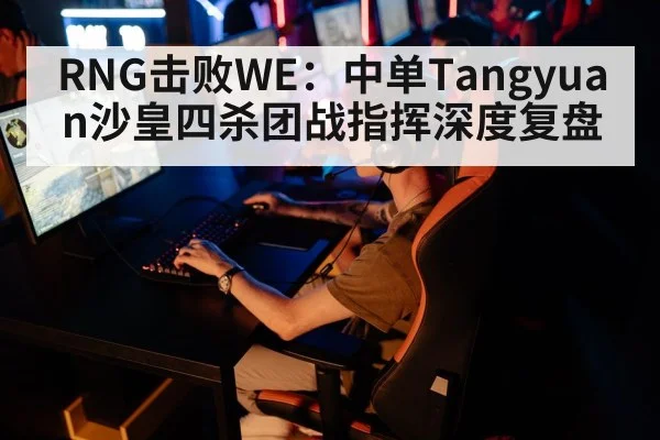 RNG击败WE：中单Tangyuan沙皇四杀团战指挥深度复盘