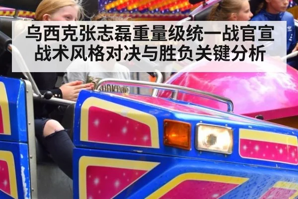 乌西克张志磊重量级统一战官宣 战术风格对决与胜负关键分析