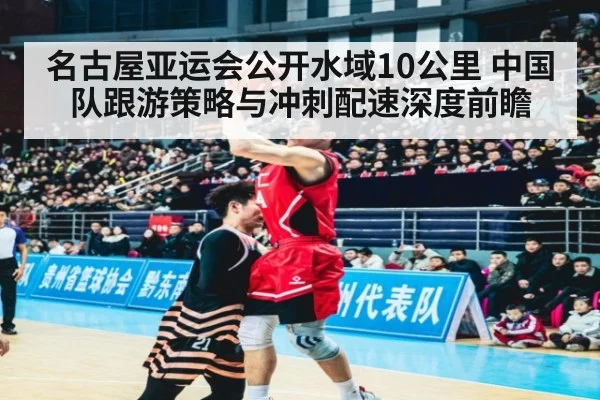 名古屋亚运会公开水域10公里 中国队跟游策略与冲刺配速深度前瞻 | jiuyou