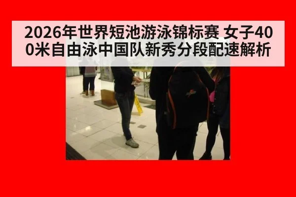 2026年世界短池游泳锦标赛 女子400米自由泳中国队新秀分段配速解析 | jiuyou
