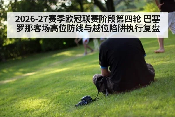 2026-27赛季欧冠联赛阶段第四轮 巴塞罗那客场高位防线与越位陷阱执行复盘 | jiuyou