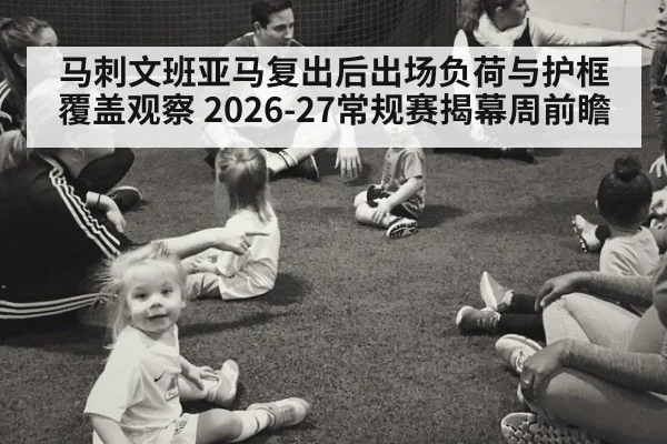 马刺文班亚马复出后出场负荷与护框覆盖观察 2026-27常规赛揭幕周前瞻 | jiuyou